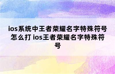 ios系统中王者荣耀名字特殊符号怎么打 ios王者荣耀名字特殊符号